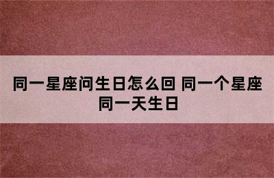 同一星座问生日怎么回 同一个星座同一天生日